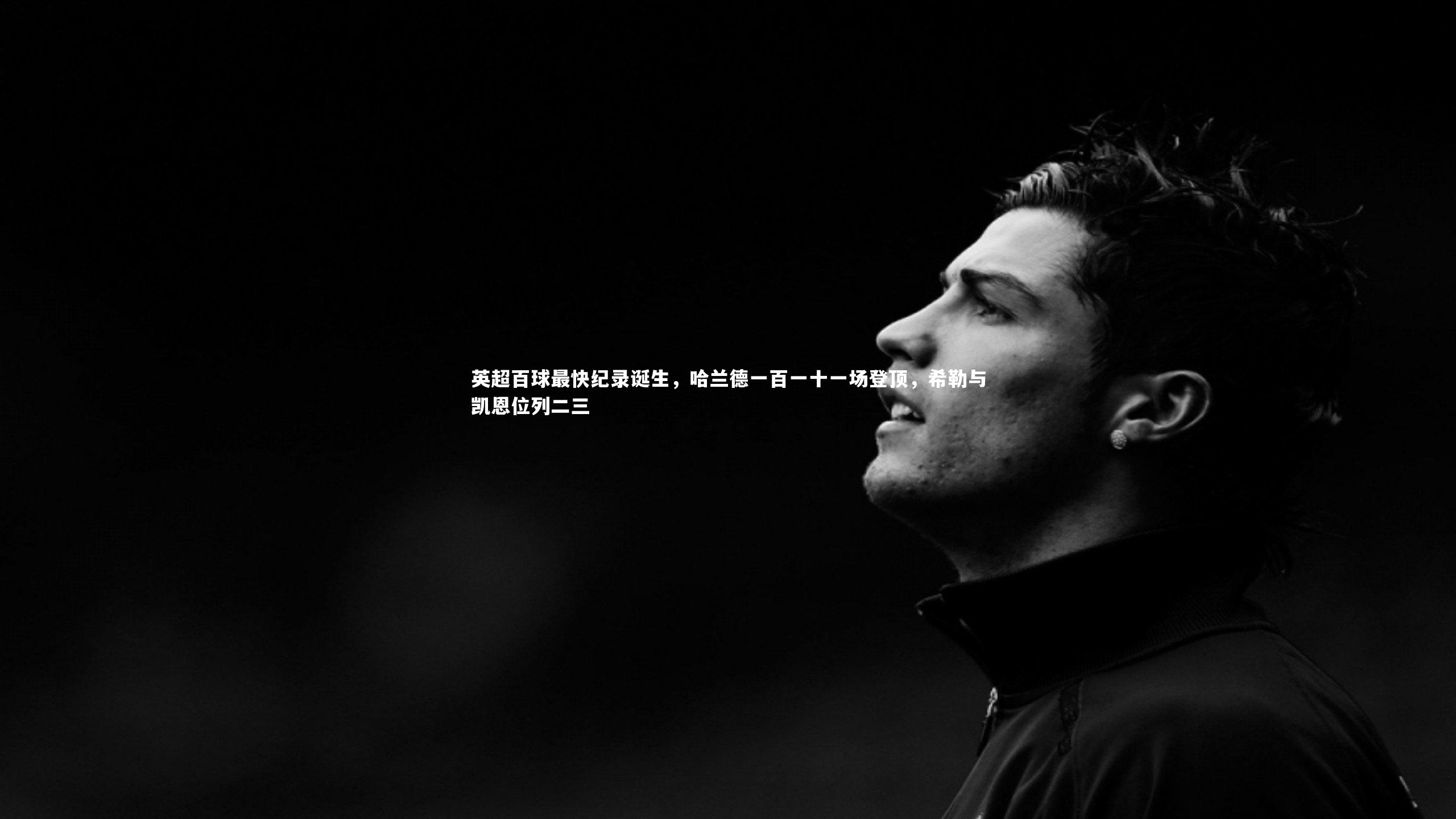 英超百球最快纪录诞生，哈兰德一百一十一场登顶，希勒与凯恩位列二三