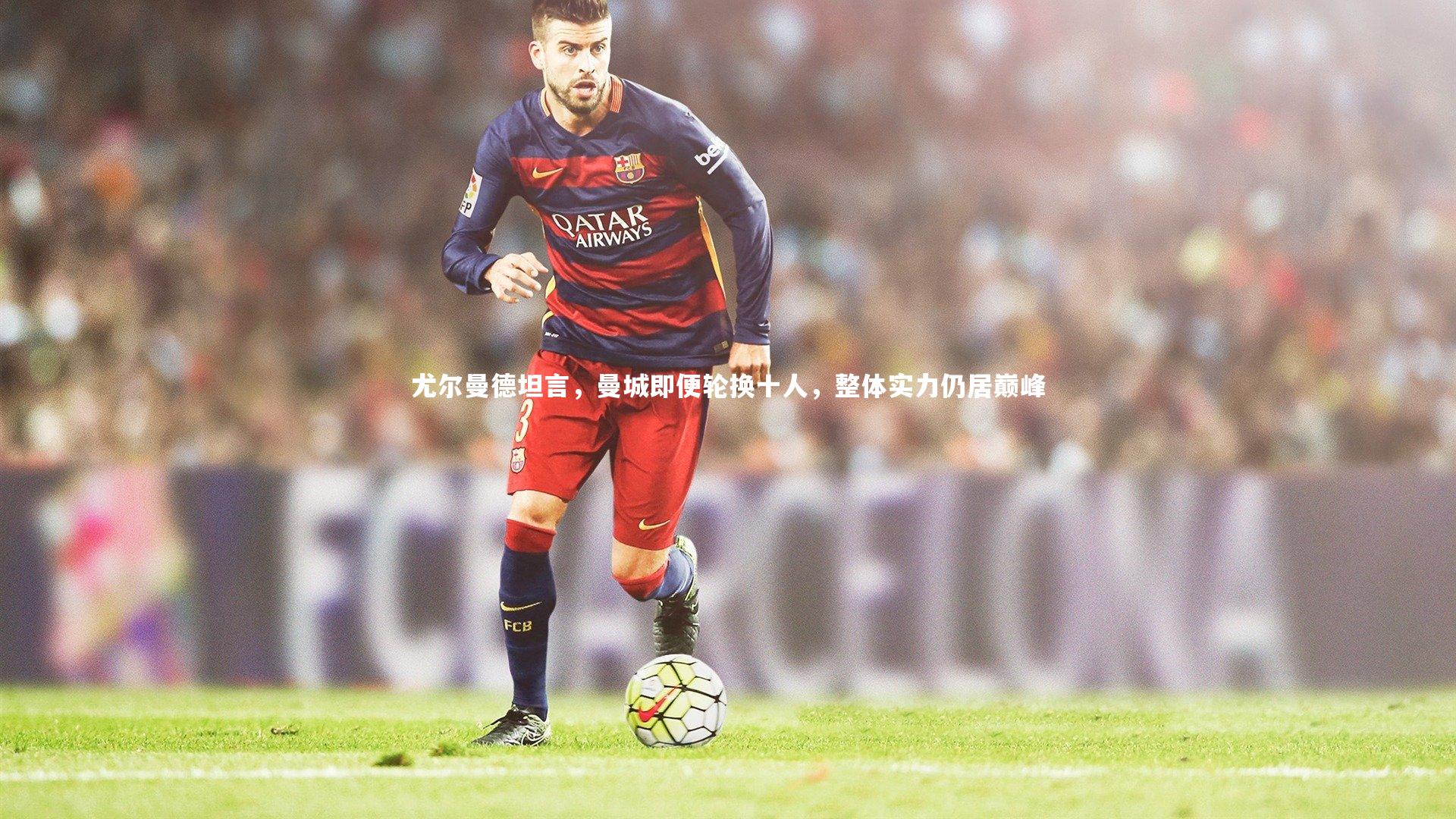 28圈中国|尤尔曼德坦言，曼城即便轮换十人，整体实力仍居巅峰