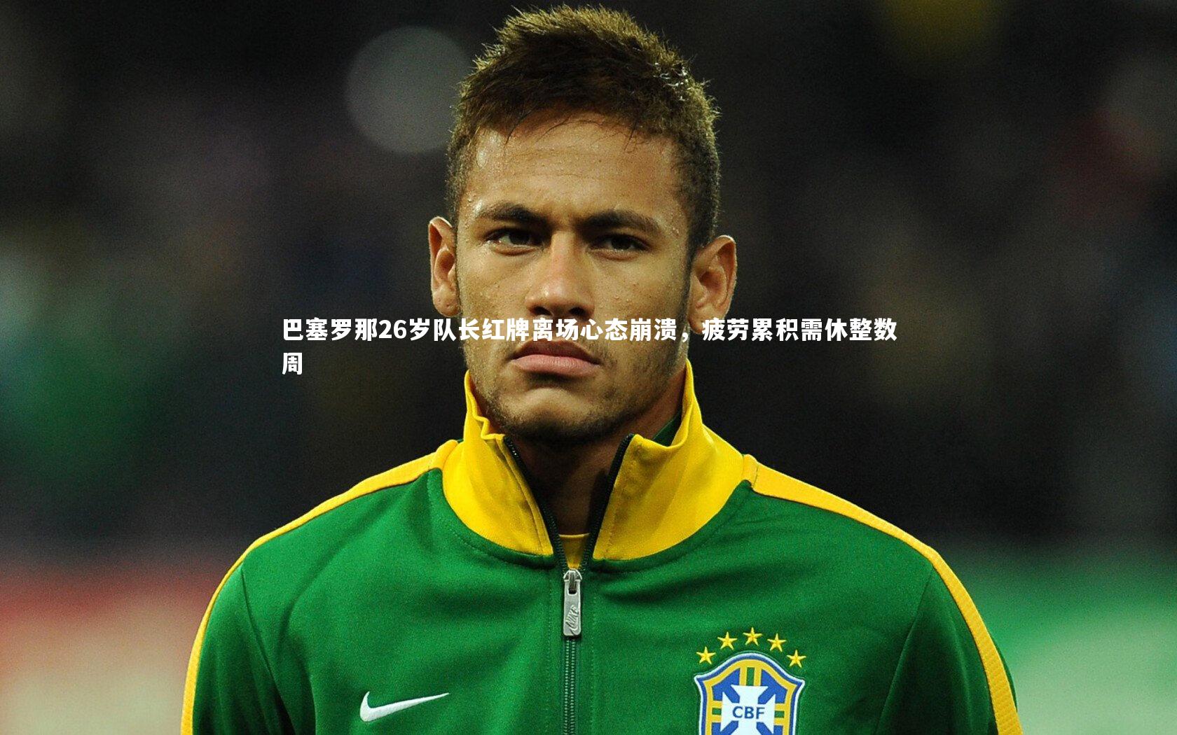 巴塞罗那26岁队长红牌离场心态崩溃，疲劳累积需休整数周