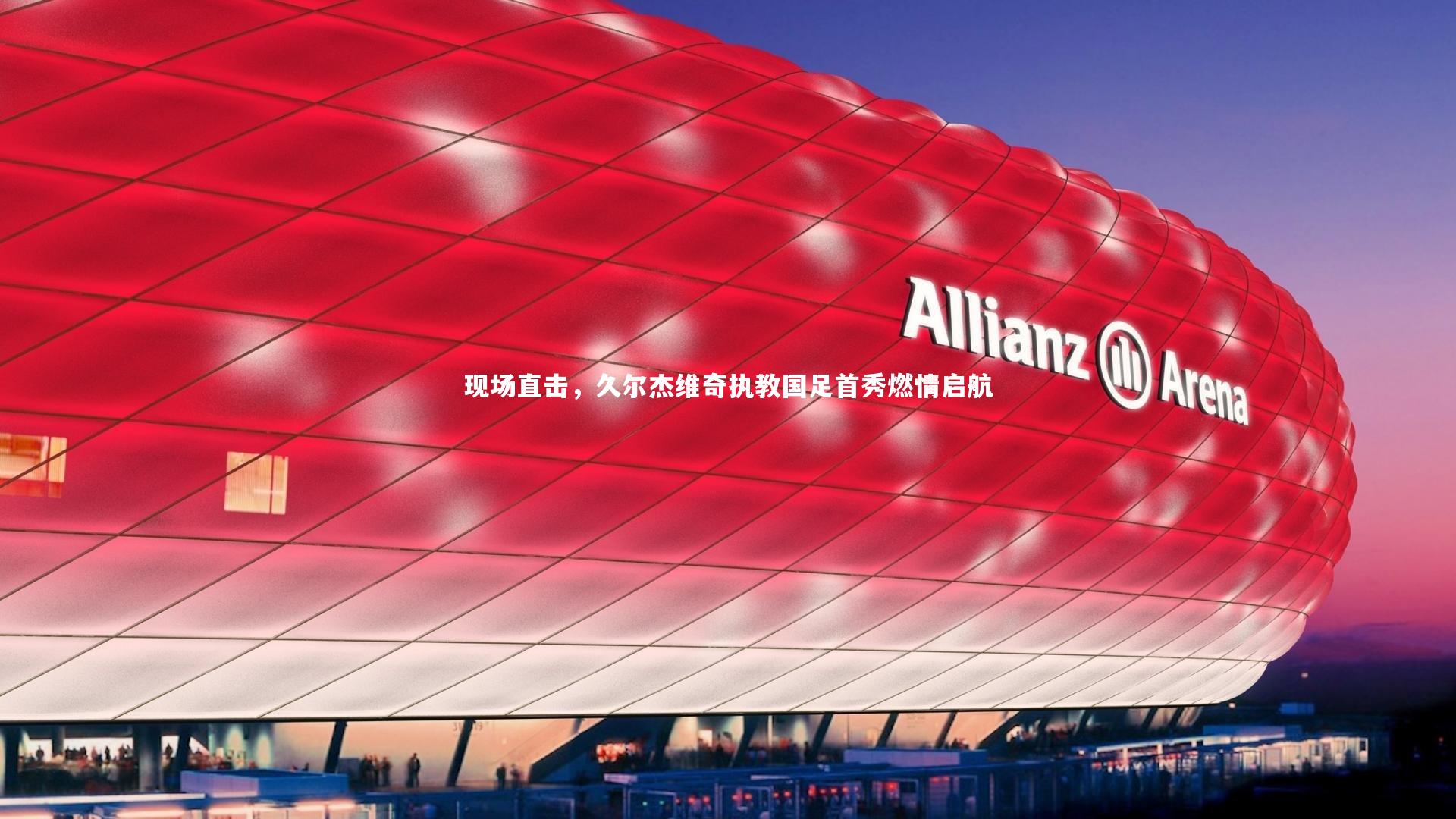 现场直击,久尔杰维奇执教国足首秀燃情启航