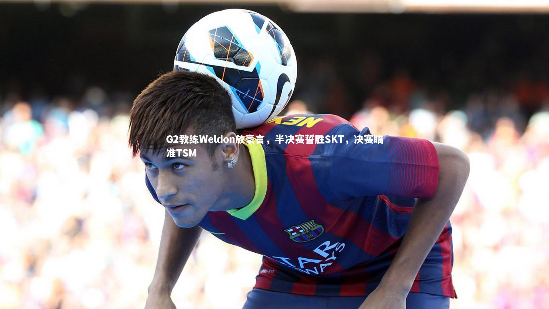 28圈官方网站：G2教练Weldon放豪言，半决赛誓胜SKT，决赛瞄准TSM